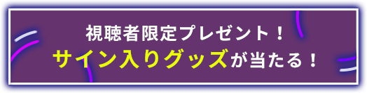 視聴者限定プレゼント！サイン入りグッズが当たる！