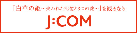 「白華の姫～失われた記憶と3つの愛～」を観るならJ:COM